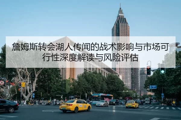 詹姆斯转会湖人传闻的战术影响与市场可行性深度解读与风险评估