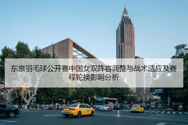 东京羽毛球公开赛中国女双阵容调整与战术适应及赛程轮换影响分析