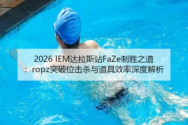 2026 IEM达拉斯站FaZe制胜之道：ropz突破位击杀与道具效率深度解析