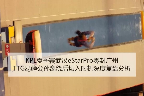 KPL夏季赛武汉eStarPro零封广州TTG易峥公孙离绕后切入时机深度复盘分析
