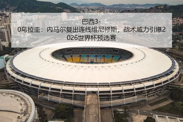 巴西3-0乌拉圭：内马尔复出连线维尼修斯，战术威力引爆2026世界杯预选赛