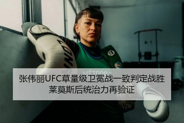 张伟丽UFC草量级卫冕战一致判定战胜莱莫斯后统治力再验证